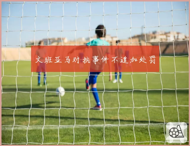 文班亚马对抗事件不追加处罚
