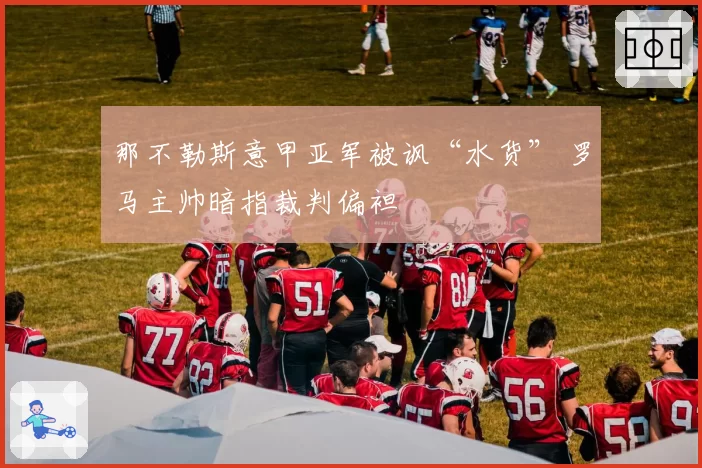 那不勒斯意甲亚军被讽“水货” 罗马主帅暗指裁判偏袒