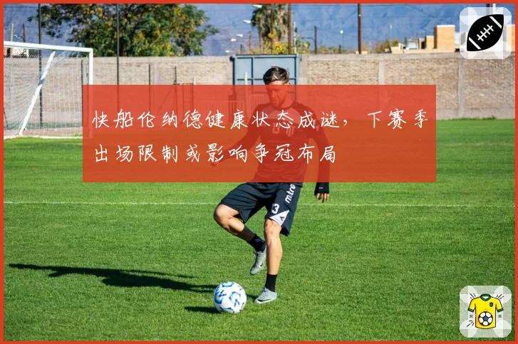 快船伦纳德健康状态成谜,下赛季出场限制或影响争冠布局