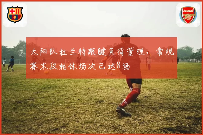太阳队杜兰特跟腱负荷管理,常规赛末段轮休场次已达8场