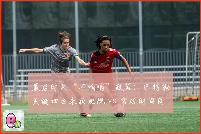 最后时刻“不响哨”政策：巴特勒关键回合未获犯规 vs 常规时间同动作必吹