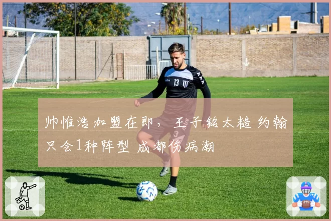 帅惟浩加盟在即，王子铭太糙 约翰只会1种阵型 成都伤病潮
