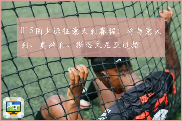 U15国少远征意大利赛程：将与意大利、奥地利、斯洛文尼亚过招
