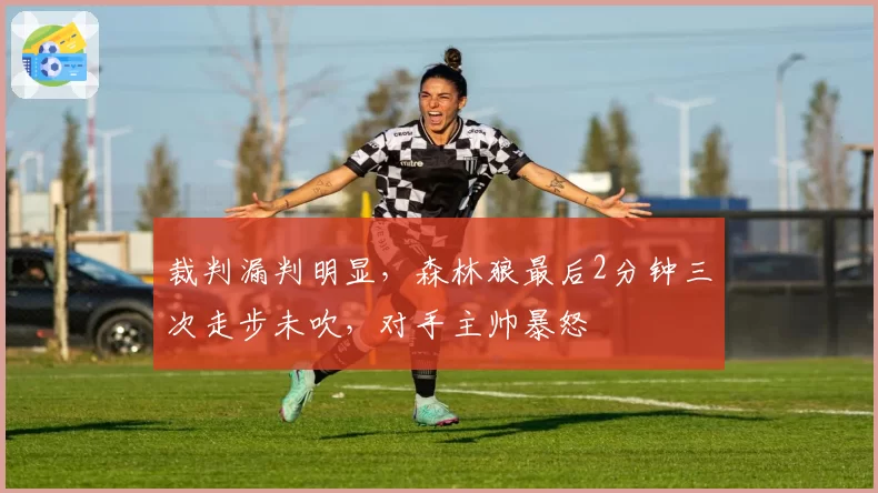 裁判漏判明显，森林狼最后2分钟三次走步未吹，对手主帅暴怒