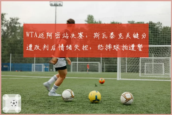 WTA迈阿密站决赛,斯瓦泰克关键分遭改判后情绪失控,怒摔球拍遭警告