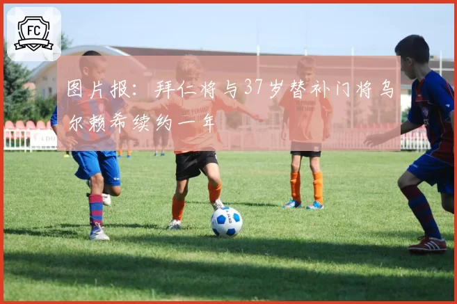 图片报：拜仁将与37岁替补门将乌尔赖希续约一年