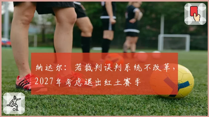 纳达尔:若裁判误判系统不改革,2027年考虑退出红土赛季