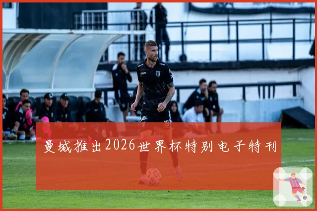 曼城推出2026世界杯特别电子特刊