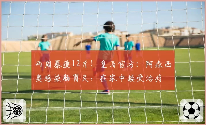 两周暴瘦12斤！皇马官方：阿森西奥感染肠胃炎，在家中接受治疗