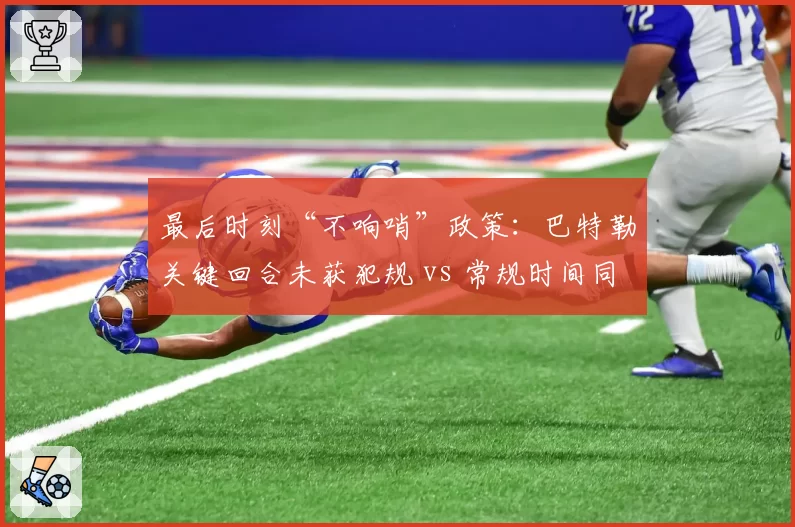 最后时刻“不响哨”政策：巴特勒关键回合未获犯规 vs 常规时间同动作必吹
