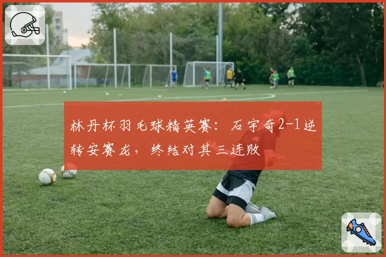 林丹杯羽毛球精英赛:石宇奇2-1逆转安赛龙,终结对其三连败