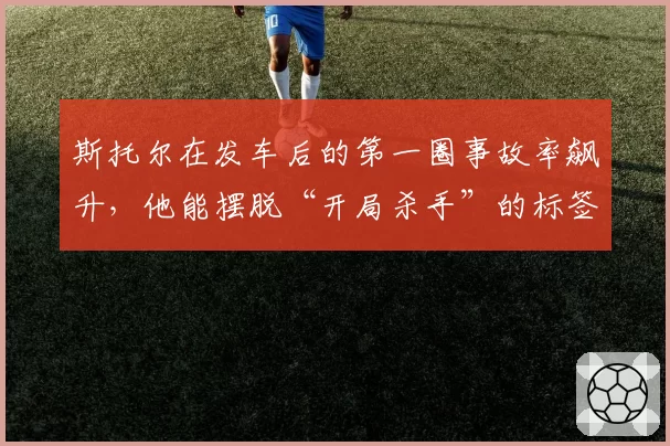 斯托尔在发车后的第一圈事故率飙升，他能摆脱“开局杀手”的标签吗？