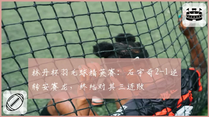 林丹杯羽毛球精英赛:石宇奇2-1逆转安赛龙,终结对其三连败