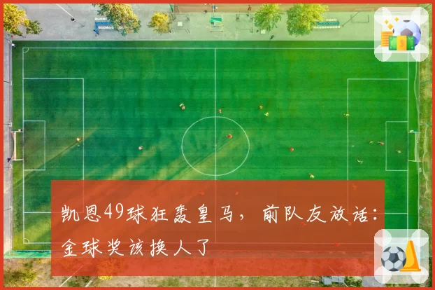 凯恩49球狂轰皇马,前队友放话:金球奖该换人了