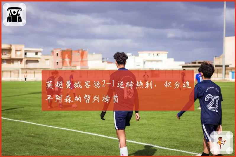 英超曼城客场2-1逆转热刺，积分追平阿森纳暂列榜首