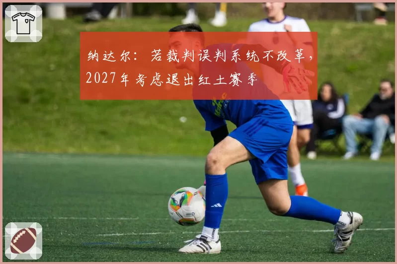 纳达尔:若裁判误判系统不改革,2027年考虑退出红土赛季