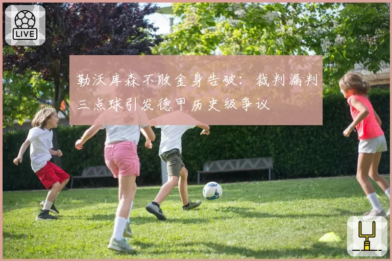 勒沃库森不败金身告破：裁判漏判三点球引发德甲历史级争议