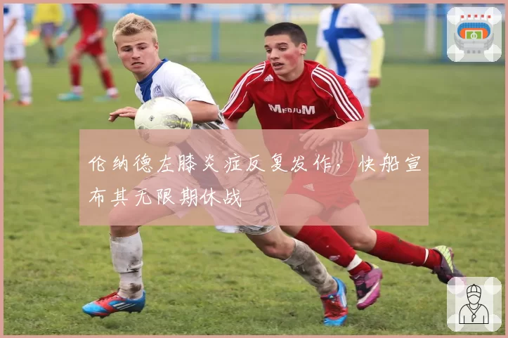 伦纳德左膝炎症反复发作,快船宣布其无限期休战