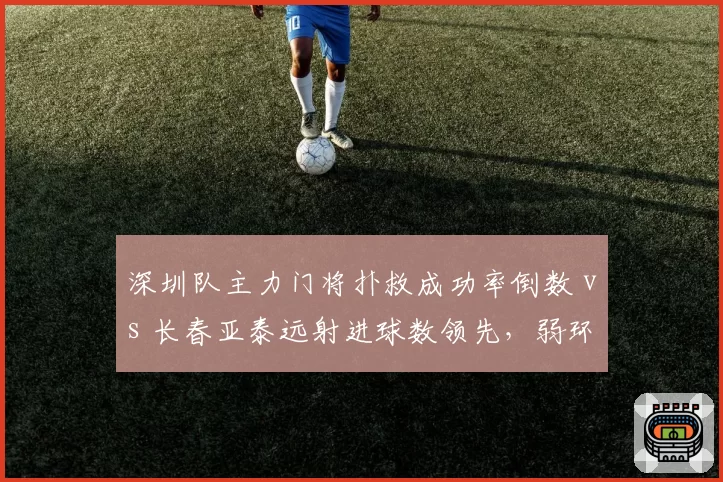 深圳队主力门将扑救成功率倒数 vs 长春亚泰远射进球数领先,弱环对决谁能抓住机会