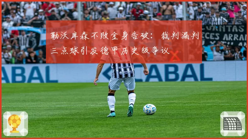 勒沃库森不败金身告破：裁判漏判三点球引发德甲历史级争议