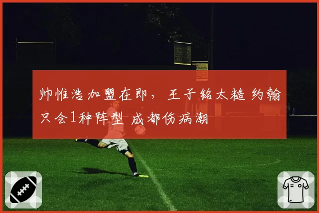 帅惟浩加盟在即，王子铭太糙 约翰只会1种阵型 成都伤病潮