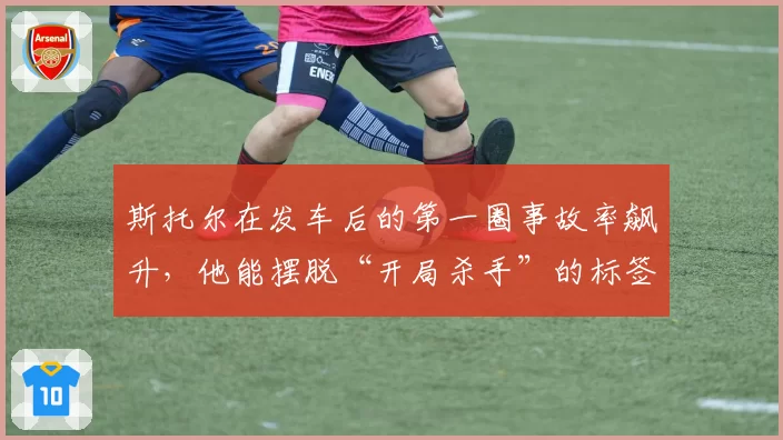 斯托尔在发车后的第一圈事故率飙升，他能摆脱“开局杀手”的标签吗？