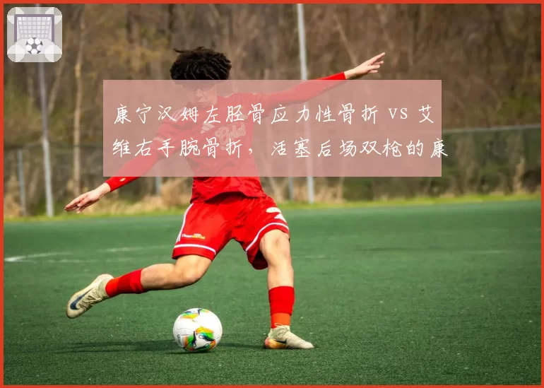康宁汉姆左胫骨应力性骨折 vs 艾维右手腕骨折,活塞后场双枪的康复周期差异