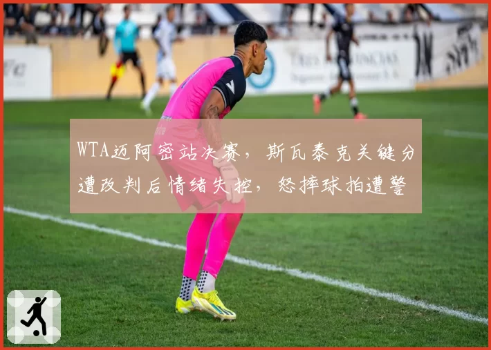WTA迈阿密站决赛,斯瓦泰克关键分遭改判后情绪失控,怒摔球拍遭警告