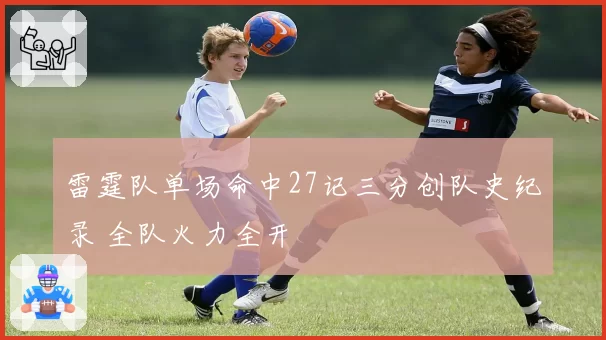 雷霆队单场命中27记三分创队史纪录 全队火力全开
