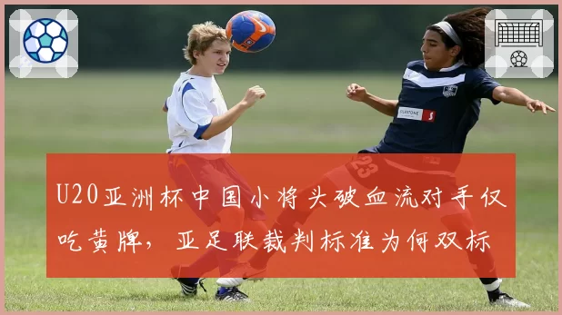 U20亚洲杯中国小将头破血流对手仅吃黄牌，亚足联裁判标准为何双标？