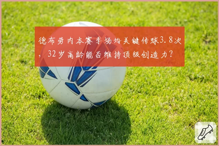 德布劳内本赛季场均关键传球3.8次，32岁高龄能否维持顶级创造力？