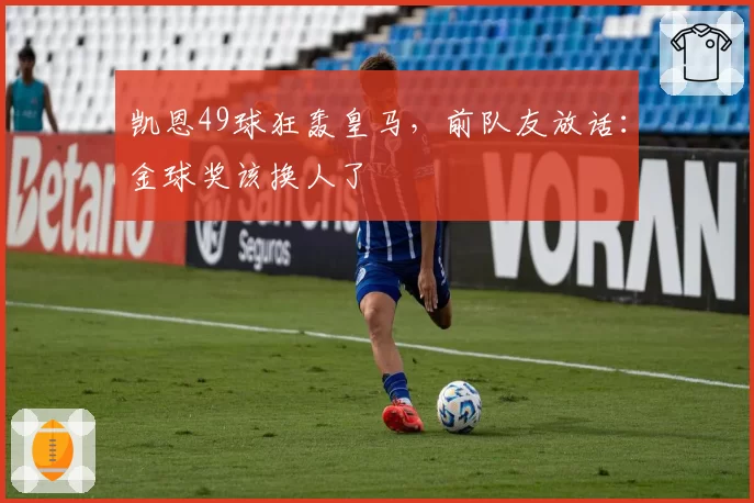 凯恩49球狂轰皇马,前队友放话:金球奖该换人了