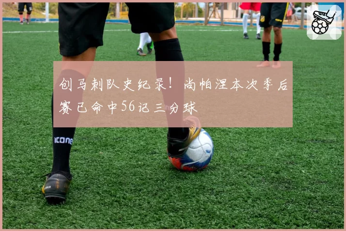 创马刺队史纪录！尚帕涅本次季后赛已命中56记三分球