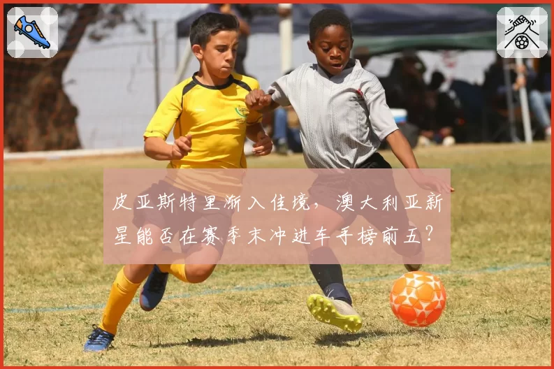 皮亚斯特里渐入佳境，澳大利亚新星能否在赛季末冲进车手榜前五？