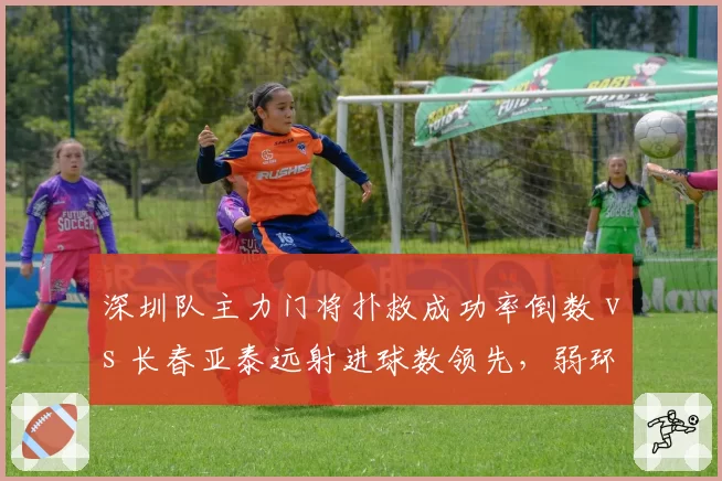 深圳队主力门将扑救成功率倒数 vs 长春亚泰远射进球数领先,弱环对决谁能抓住机会