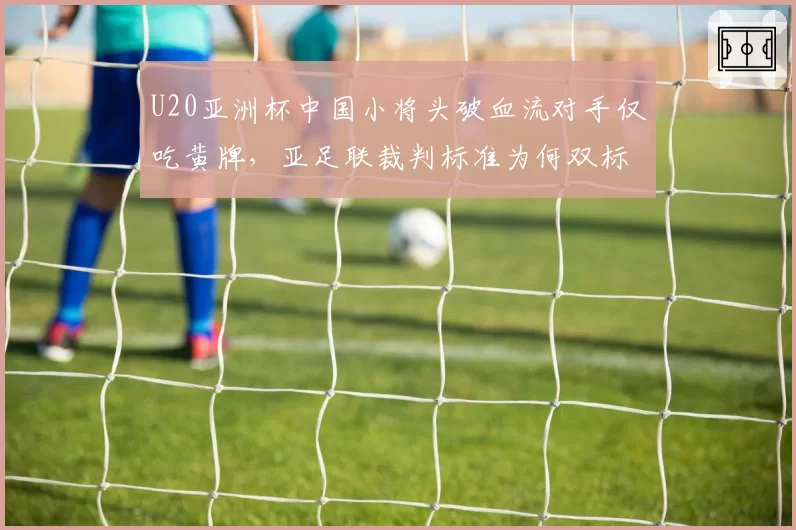 U20亚洲杯中国小将头破血流对手仅吃黄牌，亚足联裁判标准为何双标？