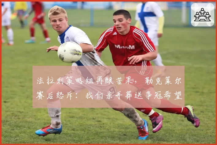 法拉利策略组再酿苦果，勒克莱尔赛后怒斥：我们亲手葬送争冠希望