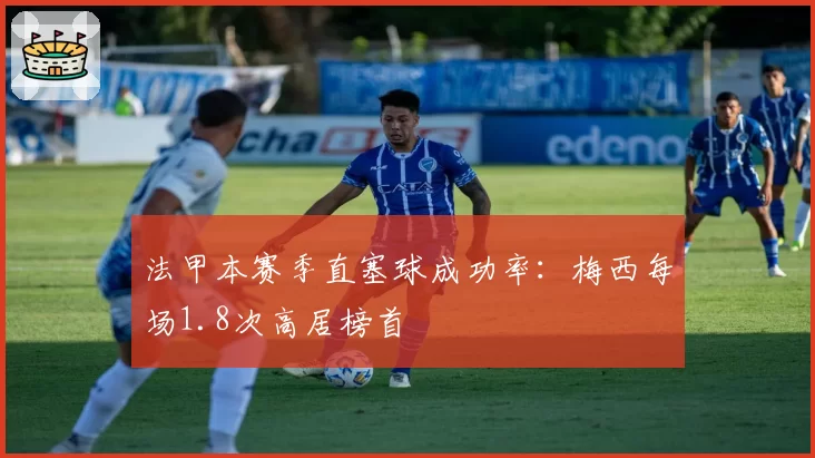 法甲本赛季直塞球成功率：梅西每场1.8次高居榜首