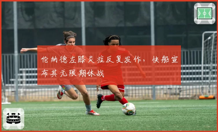伦纳德左膝炎症反复发作,快船宣布其无限期休战